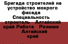 Бригада строителей на устройство мокрого фасада › Специальность ­ строитель - Алтайский край Работа » Резюме   . Алтайский край